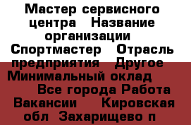 Мастер сервисного центра › Название организации ­ Спортмастер › Отрасль предприятия ­ Другое › Минимальный оклад ­ 26 000 - Все города Работа » Вакансии   . Кировская обл.,Захарищево п.